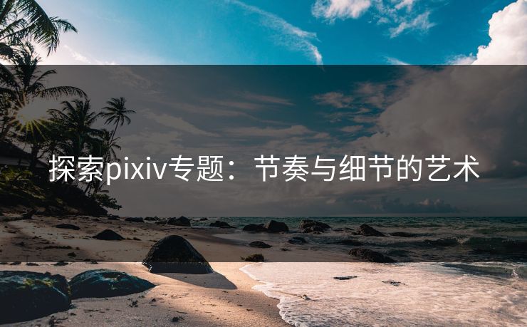 探索pixiv专题：节奏与细节的艺术