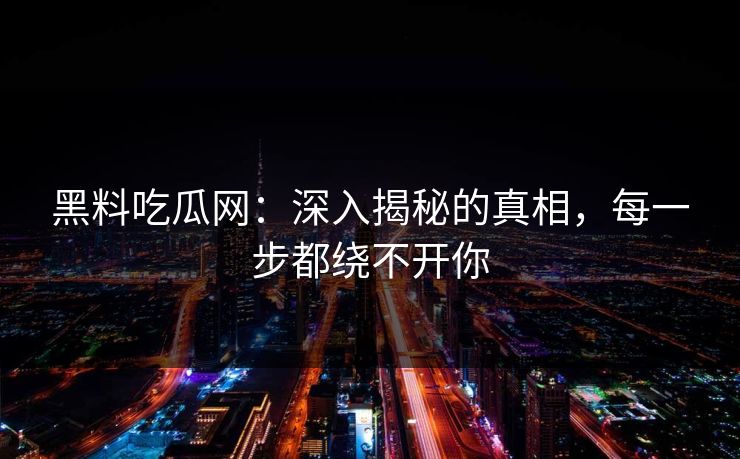 黑料吃瓜网:深入揭秘的真相,每一步都绕不开你