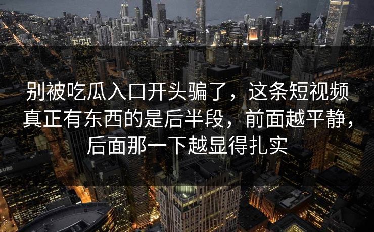 别被吃瓜入口开头骗了,这条短视频真正有东西的是后半段,前面越平静,后面那一下越显得扎实