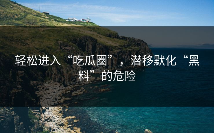 轻松进入“吃瓜圈”,潜移默化“黑料”的危险