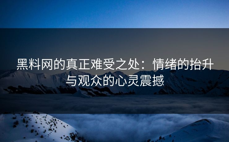 黑料网的真正难受之处：情绪的抬升与观众的心灵震撼