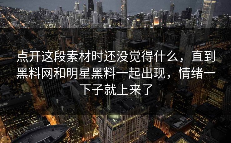 点开这段素材时还没觉得什么，直到黑料网和明星黑料一起出现，情绪一下子就上来了