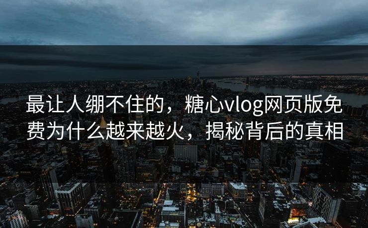最让人绷不住的，糖心vlog网页版免费为什么越来越火，揭秘背后的真相