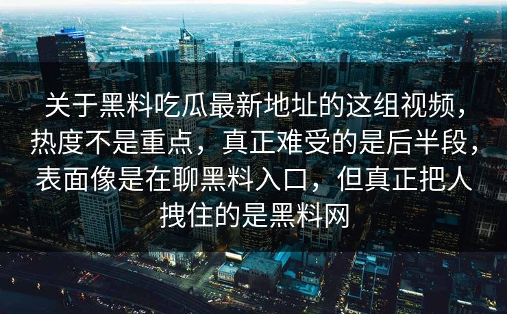 关于黑料吃瓜最新地址的这组视频，热度不是重点，真正难受的是后半段，表面像是在聊黑料入口，但真正把人拽住的是黑料网