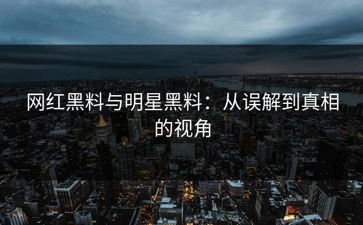 网红黑料与明星黑料：从误解到真相的视角