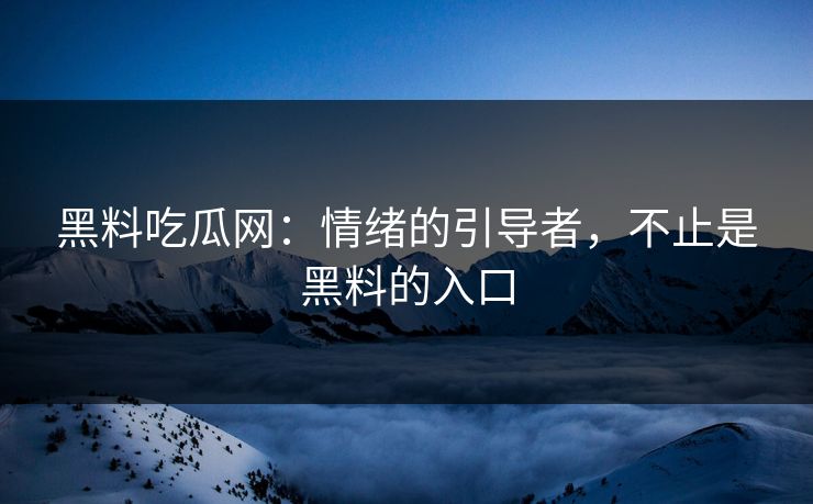 黑料吃瓜网：情绪的引导者，不止是黑料的入口