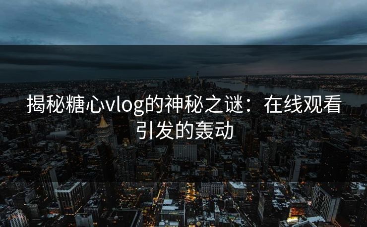 揭秘糖心vlog的神秘之谜：在线观看引发的轰动