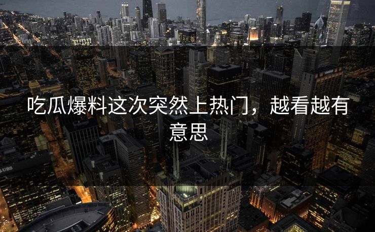 吃瓜爆料这次突然上热门，越看越有意思