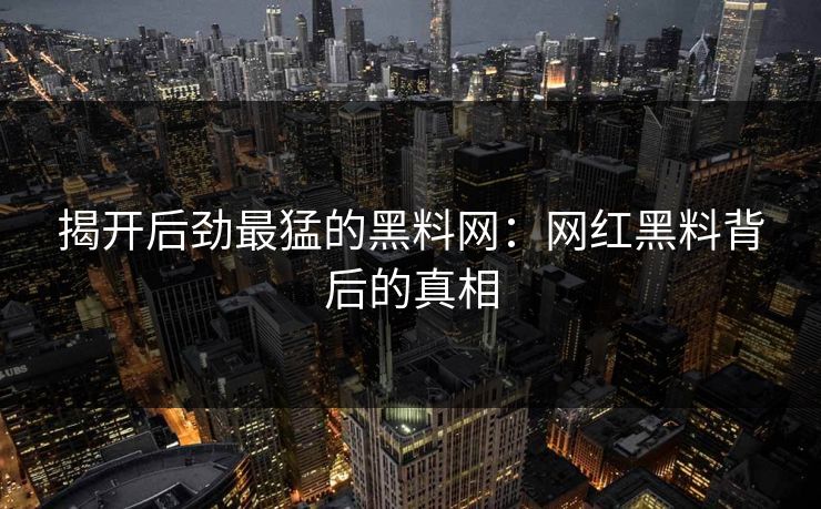 揭开后劲最猛的黑料网：网红黑料背后的真相