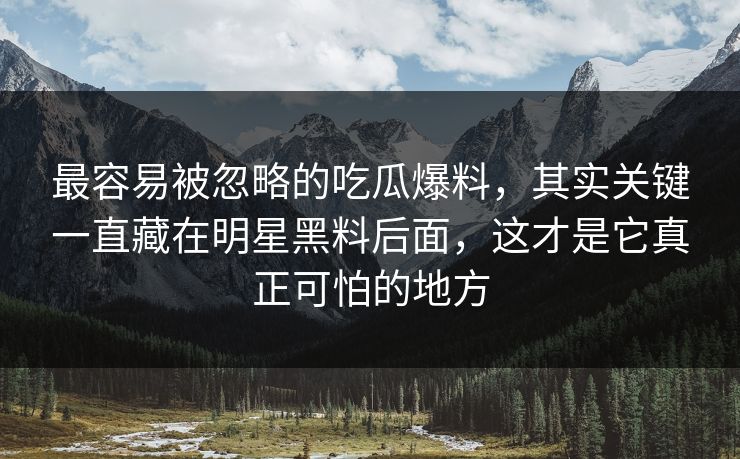 最容易被忽略的吃瓜爆料，其实关键一直藏在明星黑料后面，这才是它真正可怕的地方