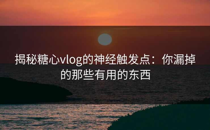 揭秘糖心vlog的神经触发点：你漏掉的那些有用的东西
