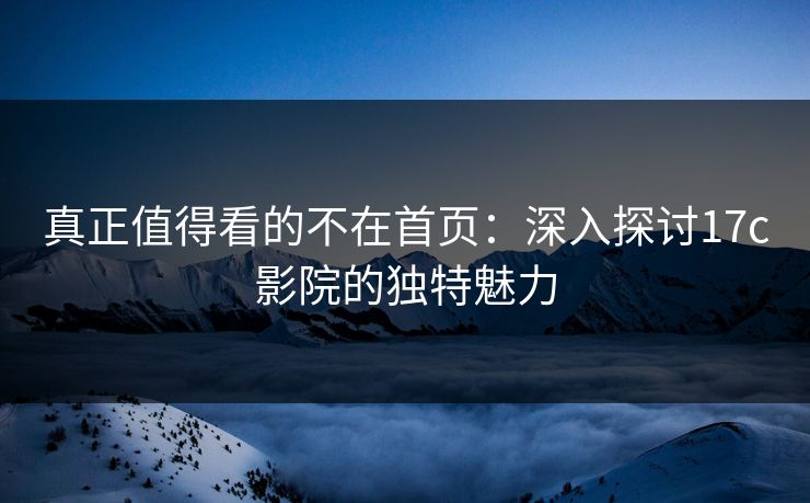 真正值得看的不在首页：深入探讨17c影院的独特魅力