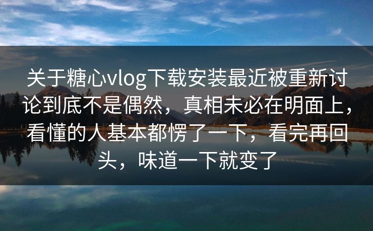 关于糖心vlog下载安装最近被重新讨论到底不是偶然，真相未必在明面上，看懂的人基本都愣了一下，看完再回头，味道一下就变了