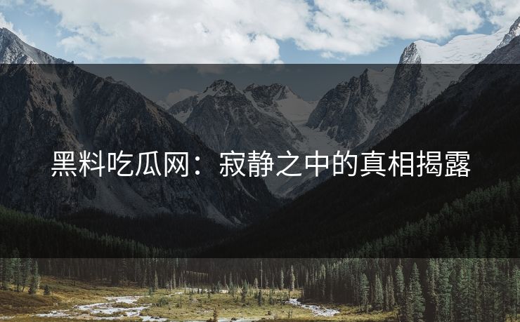黑料吃瓜网：寂静之中的真相揭露