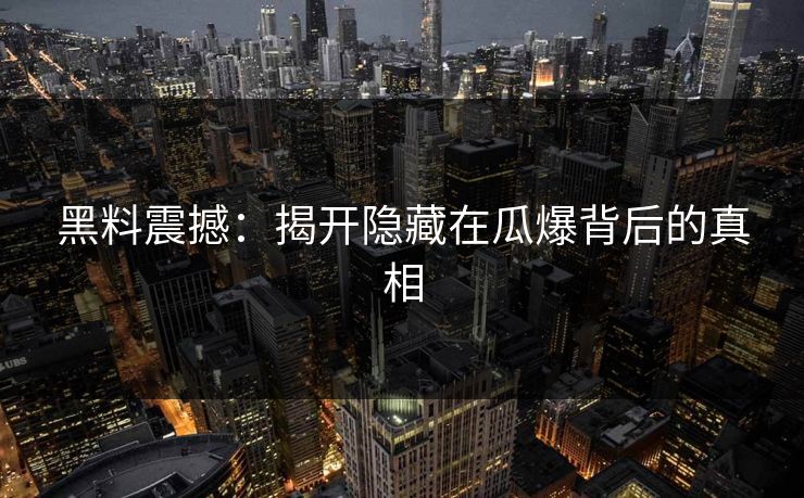 黑料震撼：揭开隐藏在瓜爆背后的真相