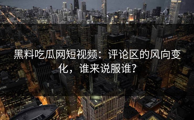 黑料吃瓜网短视频：评论区的风向变化，谁来说服谁？