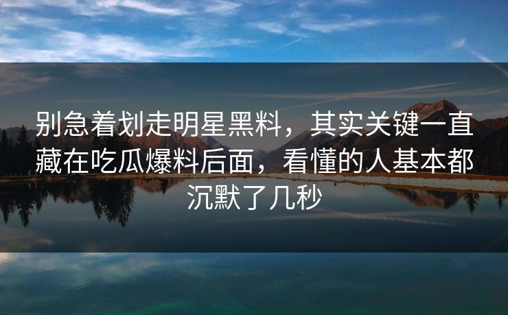 别急着划走明星黑料，其实关键一直藏在吃瓜爆料后面，看懂的人基本都沉默了几秒