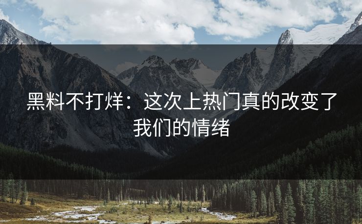 黑料不打烊：这次上热门真的改变了我们的情绪