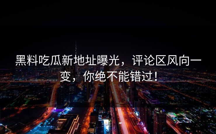黑料吃瓜新地址曝光，评论区风向一变，你绝不能错过！