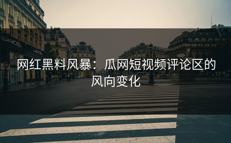 网红黑料风暴：瓜网短视频评论区的风向变化