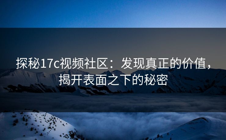 探秘17c视频社区：发现真正的价值，揭开表面之下的秘密