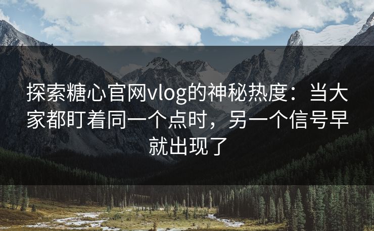 探索糖心官网vlog的神秘热度：当大家都盯着同一个点时，另一个信号早就出现了