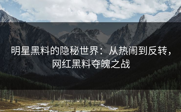明星黑料的隐秘世界：从热闹到反转，网红黑料夺魄之战
