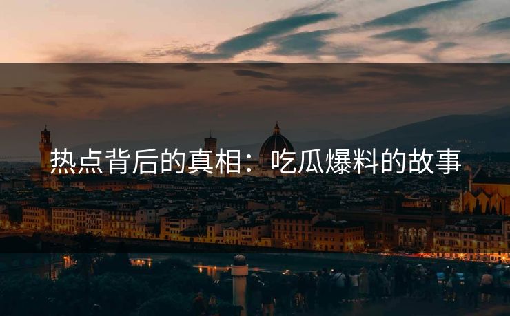 热点背后的真相：吃瓜爆料的故事