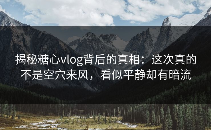 揭秘糖心vlog背后的真相：这次真的不是空穴来风，看似平静却有暗流