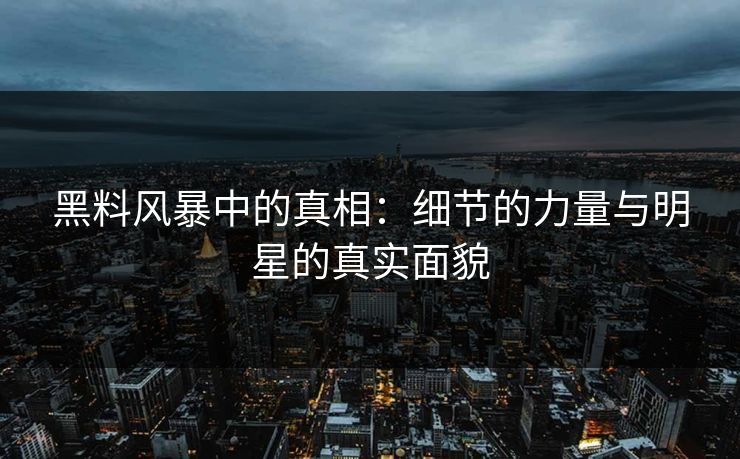 黑料风暴中的真相：细节的力量与明星的真实面貌