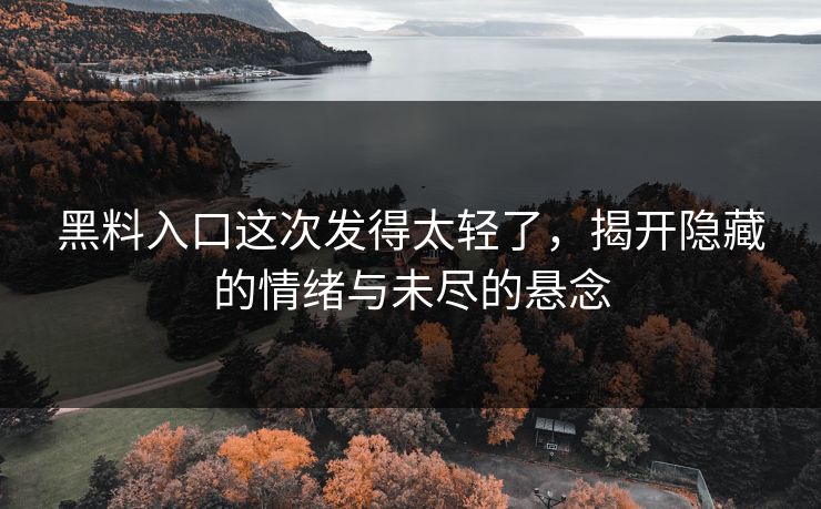 黑料入口这次发得太轻了，揭开隐藏的情绪与未尽的悬念