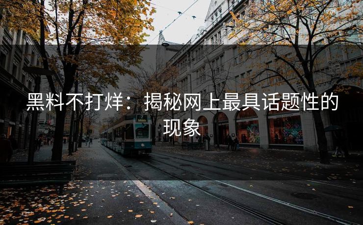 黑料不打烊：揭秘网上最具话题性的现象