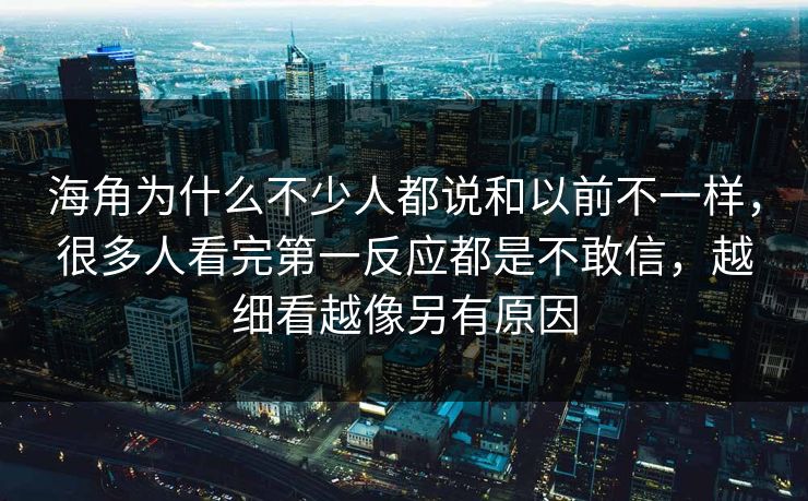 海角为什么不少人都说和以前不一样，很多人看完第一反应都是不敢信，越细看越像另有原因