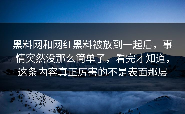 黑料网和网红黑料被放到一起后，事情突然没那么简单了，看完才知道，这条内容真正厉害的不是表面那层