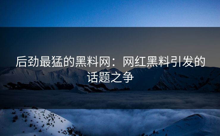后劲最猛的黑料网：网红黑料引发的话题之争