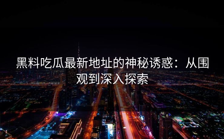黑料吃瓜最新地址的神秘诱惑：从围观到深入探索