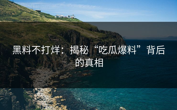 黑料不打烊：揭秘“吃瓜爆料”背后的真相