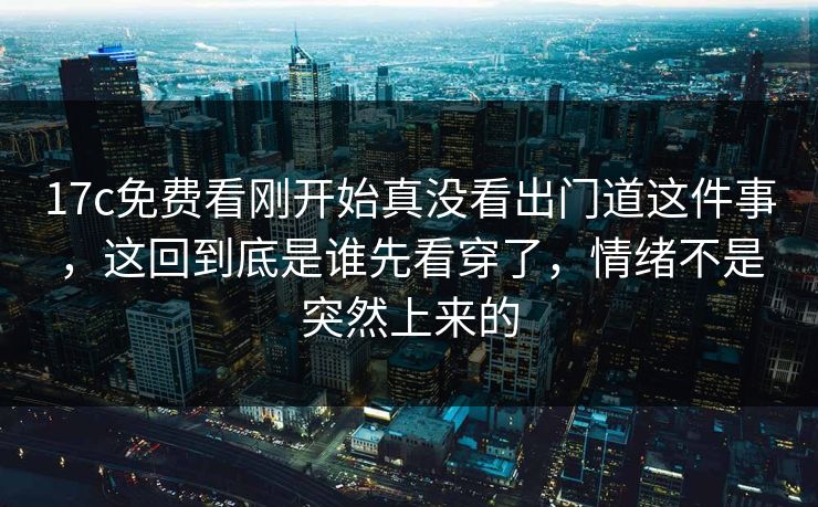 17c免费看刚开始真没看出门道这件事，这回到底是谁先看穿了，情绪不是突然上来的