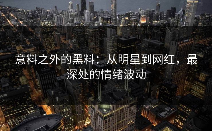 意料之外的黑料：从明星到网红，最深处的情绪波动