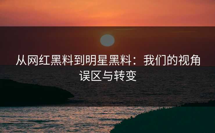 从网红黑料到明星黑料：我们的视角误区与转变
