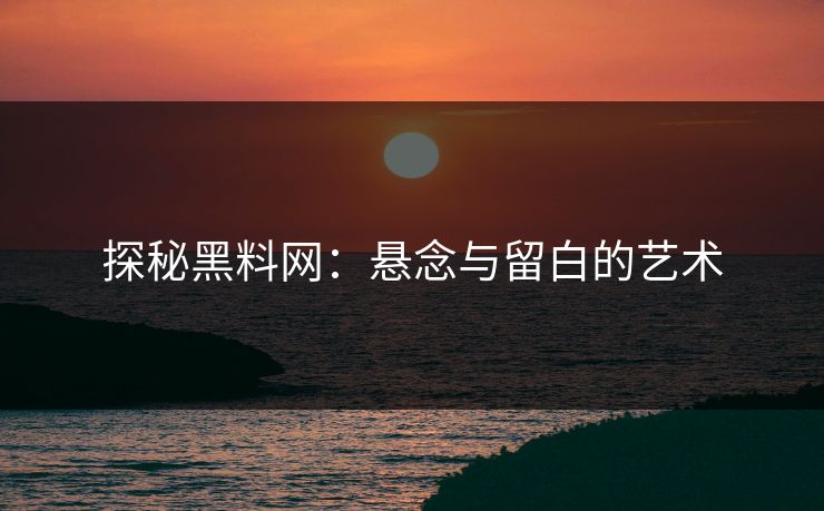 探秘黑料网：悬念与留白的艺术