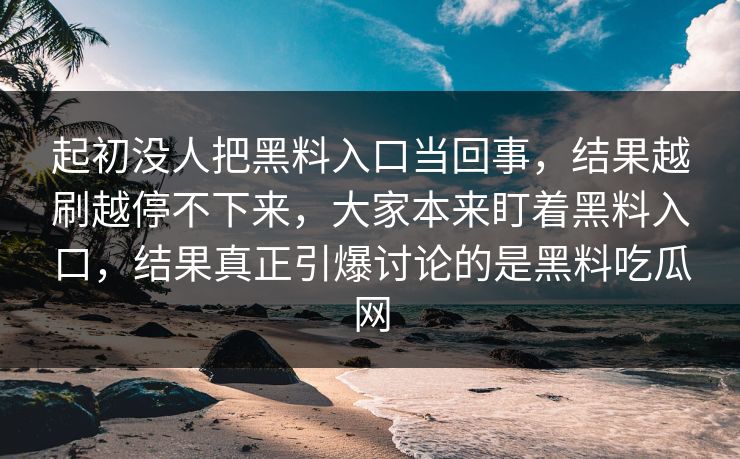 起初没人把黑料入口当回事,结果越刷越停不下来,大家本来盯着黑料入口,结果真正引爆讨论的是黑料吃瓜网