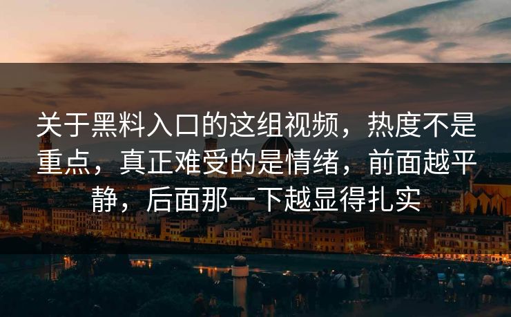 关于黑料入口的这组视频，热度不是重点，真正难受的是情绪，前面越平静，后面那一下越显得扎实