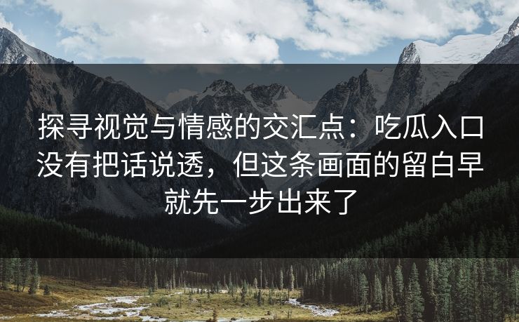 探寻视觉与情感的交汇点：吃瓜入口没有把话说透，但这条画面的留白早就先一步出来了