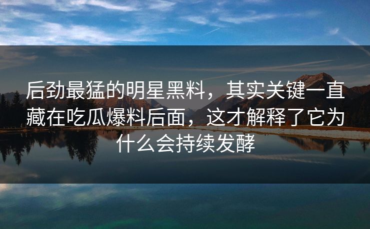 后劲最猛的明星黑料，其实关键一直藏在吃瓜爆料后面，这才解释了它为什么会持续发酵