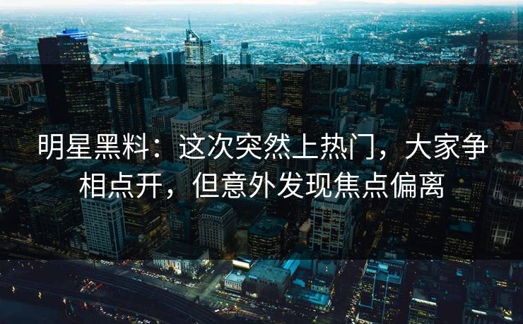 明星黑料：这次突然上热门，大家争相点开，但意外发现焦点偏离