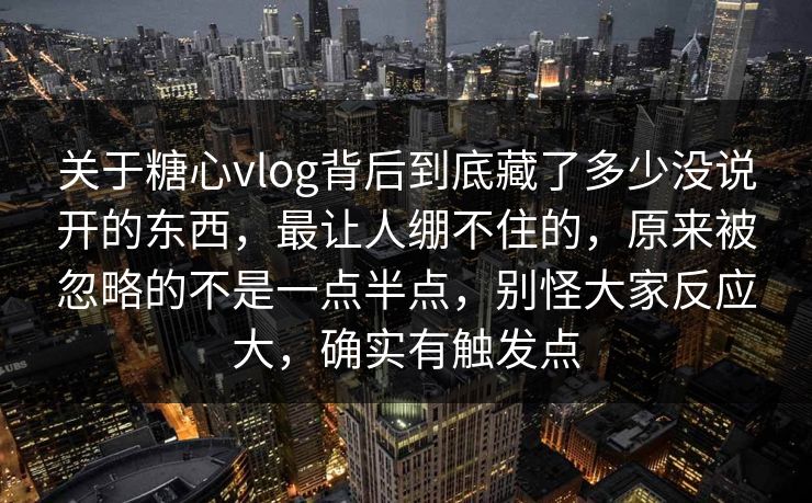 关于糖心vlog背后到底藏了多少没说开的东西，最让人绷不住的，原来被忽略的不是一点半点，别怪大家反应大，确实有触发点