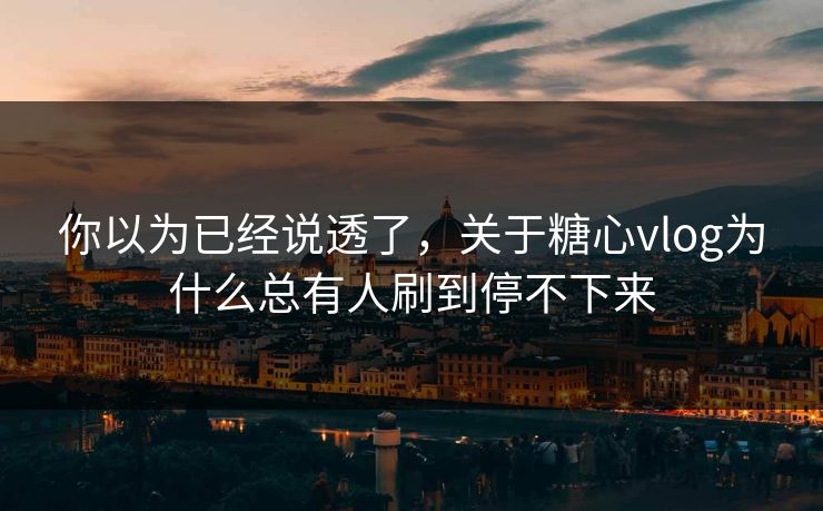 你以为已经说透了,关于糖心vlog为什么总有人刷到停不下来
