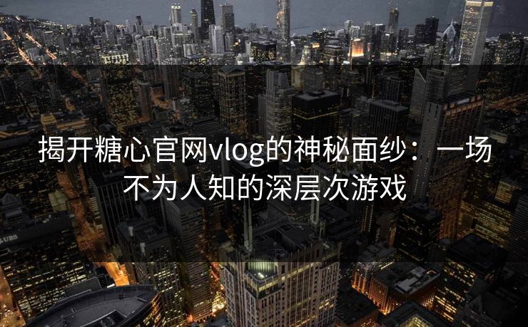 揭开糖心官网vlog的神秘面纱：一场不为人知的深层次游戏