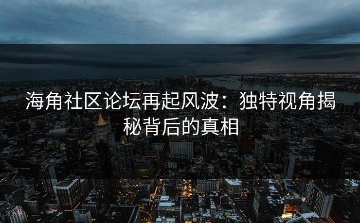 海角社区论坛再起风波：独特视角揭秘背后的真相